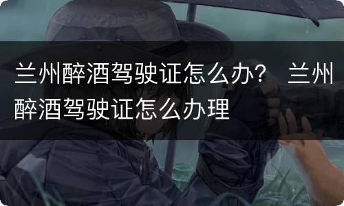 兰州醉酒驾驶证怎么办？ 兰州醉酒驾驶证怎么办理