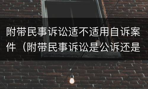 附带民事诉讼适不适用自诉案件（附带民事诉讼是公诉还是自诉）