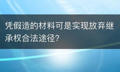 凭假造的材料可是实现放弃继承权合法途径？