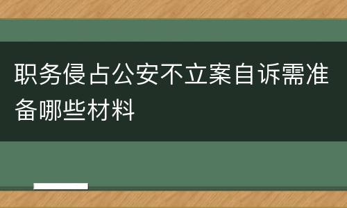 职务侵占公安不立案自诉需准备哪些材料