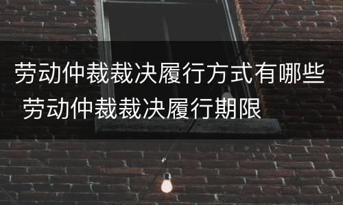 劳动仲裁裁决履行方式有哪些 劳动仲裁裁决履行期限