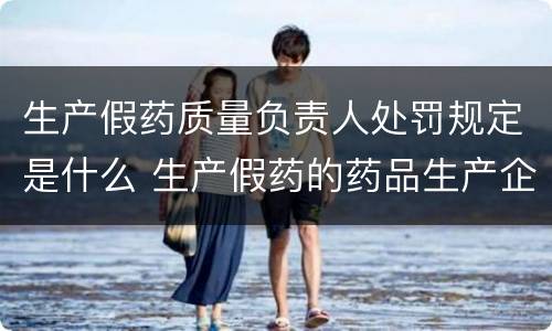 生产假药质量负责人处罚规定是什么 生产假药的药品生产企业应当承担哪些法律责任