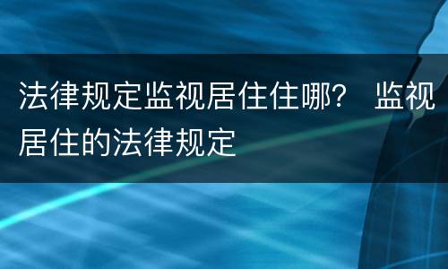 法律规定监视居住住哪？ 监视居住的法律规定