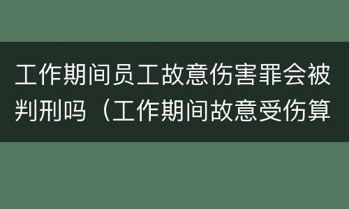 工作期间员工故意伤害罪会被判刑吗（工作期间故意受伤算工伤吗）