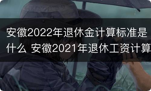 安徽2022年退休金计算标准是什么 安徽2021年退休工资计算方法