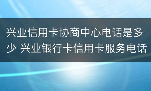 兴业信用卡协商中心电话是多少 兴业银行卡信用卡服务电话