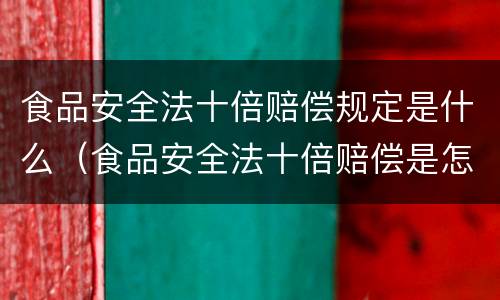 食品安全法十倍赔偿规定是什么（食品安全法十倍赔偿是怎么规定的）