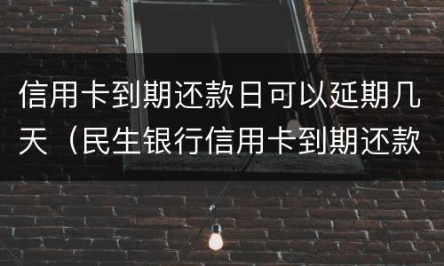信用卡到期还款日可以延期几天（民生银行信用卡到期还款日可以延期几天）