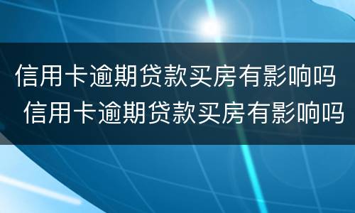 信用卡逾期贷款买房有影响吗 信用卡逾期贷款买房有影响吗