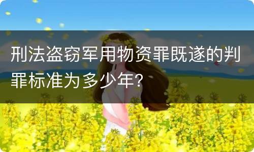刑法盗窃军用物资罪既遂的判罪标准为多少年？
