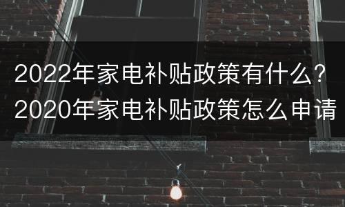 2022年家电补贴政策有什么? 2020年家电补贴政策怎么申请
