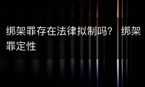 绑架罪存在法律拟制吗？ 绑架罪定性