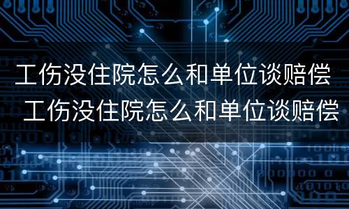 工伤没住院怎么和单位谈赔偿 工伤没住院怎么和单位谈赔偿呢