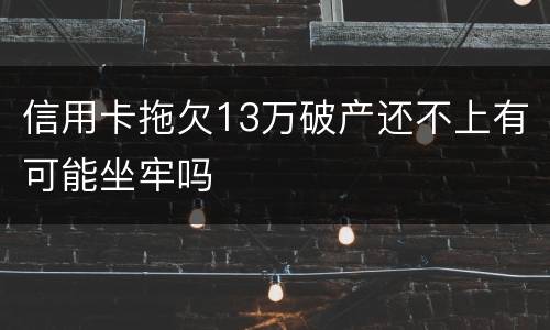 信用卡拖欠13万破产还不上有可能坐牢吗