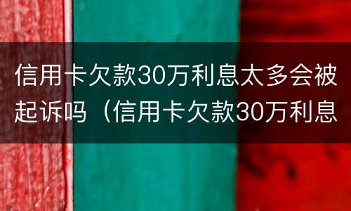 信用卡欠款30万利息太多会被起诉吗（信用卡欠款30万利息太多会被起诉吗知乎）