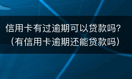 信用卡有过逾期可以贷款吗？（有信用卡逾期还能贷款吗）