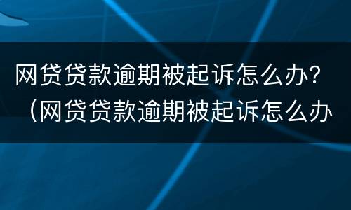 网贷贷款逾期被起诉怎么办？（网贷贷款逾期被起诉怎么办）