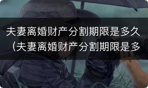 夫妻离婚财产分割期限是多久（夫妻离婚财产分割期限是多久啊）
