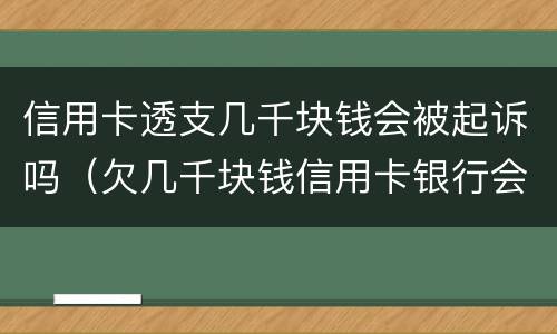 信用卡透支几千块钱会被起诉吗（欠几千块钱信用卡银行会起诉吗）