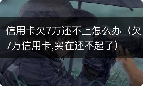信用卡欠7万还不上怎么办（欠7万信用卡,实在还不起了）