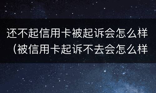 还不起信用卡被起诉会怎么样（被信用卡起诉不去会怎么样）