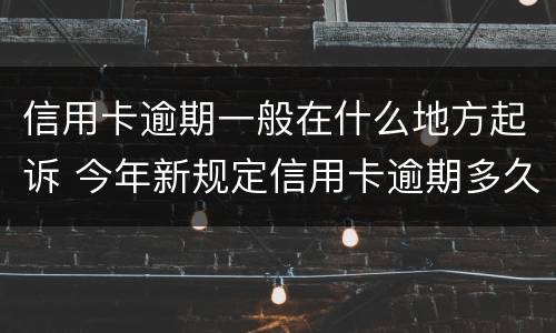 信用卡逾期一般在什么地方起诉 今年新规定信用卡逾期多久会起诉