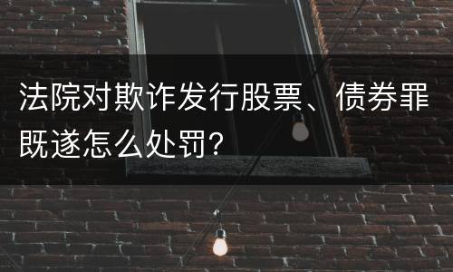 法院对欺诈发行股票、债券罪既遂怎么处罚？