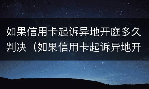 如果信用卡起诉异地开庭多久判决（如果信用卡起诉异地开庭多久判决下来）