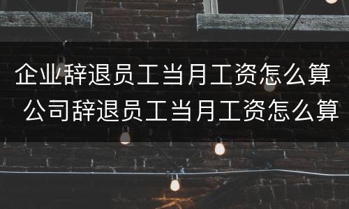 企业辞退员工当月工资怎么算 公司辞退员工当月工资怎么算