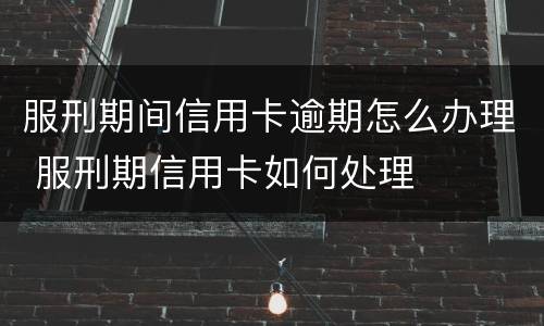 服刑期间信用卡逾期怎么办理 服刑期信用卡如何处理