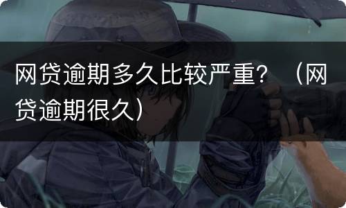 网贷逾期多久比较严重？（网贷逾期很久）