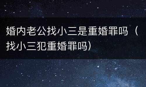 婚内老公找小三是重婚罪吗（找小三犯重婚罪吗）