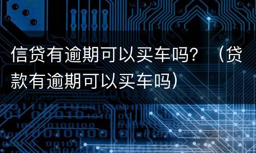 信贷有逾期可以买车吗？（贷款有逾期可以买车吗）