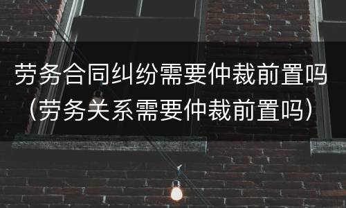 劳务合同纠纷需要仲裁前置吗（劳务关系需要仲裁前置吗）