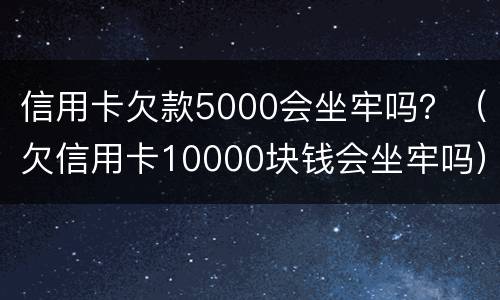 信用卡欠款5000会坐牢吗？（欠信用卡10000块钱会坐牢吗）