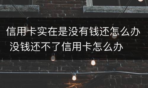 信用卡实在是没有钱还怎么办 没钱还不了信用卡怎么办