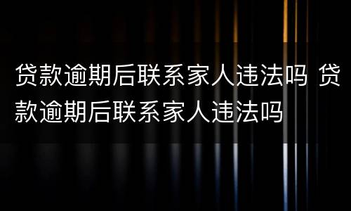 贷款逾期后联系家人违法吗 贷款逾期后联系家人违法吗