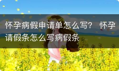 怀孕病假申请单怎么写？ 怀孕请假条怎么写病假条
