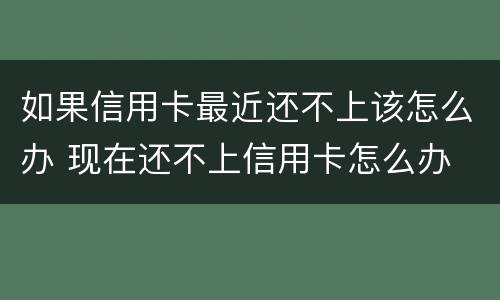 如果信用卡最近还不上该怎么办 现在还不上信用卡怎么办