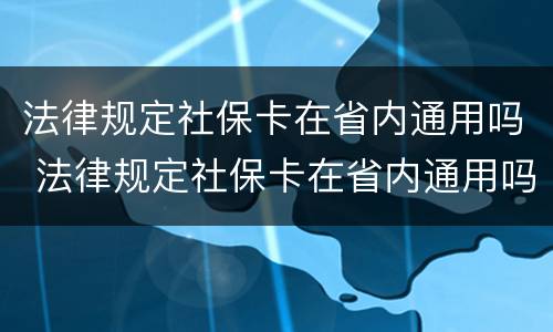 法律规定社保卡在省内通用吗 法律规定社保卡在省内通用吗