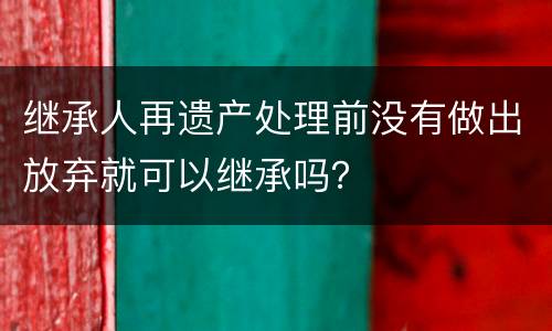 继承人再遗产处理前没有做出放弃就可以继承吗？