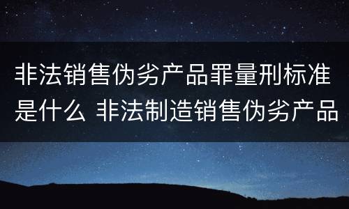 非法销售伪劣产品罪量刑标准是什么 非法制造销售伪劣产品罪