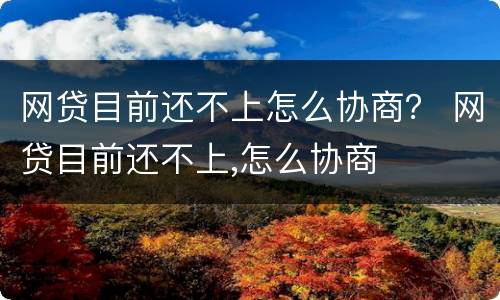 网贷目前还不上怎么协商？ 网贷目前还不上,怎么协商