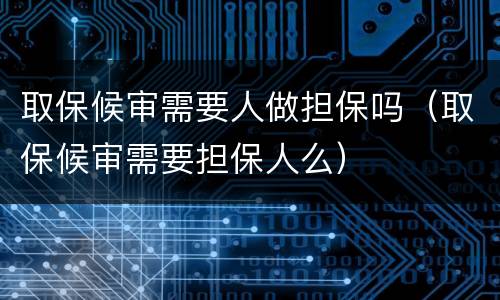 取保候审需要人做担保吗（取保候审需要担保人么）