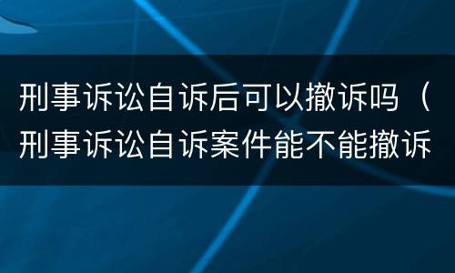 刑事诉讼自诉后可以撤诉吗（刑事诉讼自诉案件能不能撤诉）