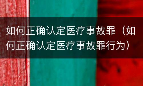 如何正确认定医疗事故罪（如何正确认定医疗事故罪行为）