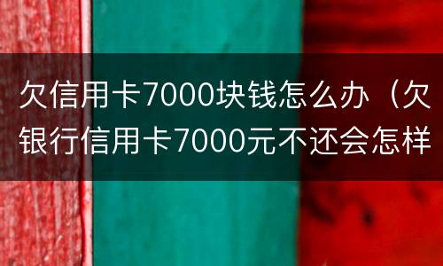 欠信用卡7000块钱怎么办（欠银行信用卡7000元不还会怎样处理）