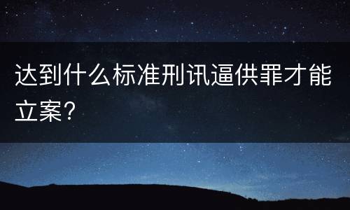 达到什么标准刑讯逼供罪才能立案?