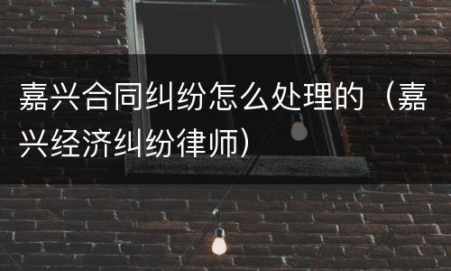 嘉兴合同纠纷怎么处理的（嘉兴经济纠纷律师）