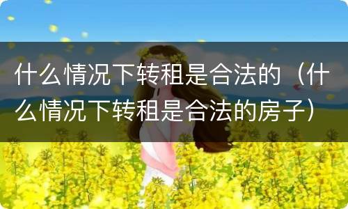 什么情况下转租是合法的（什么情况下转租是合法的房子）